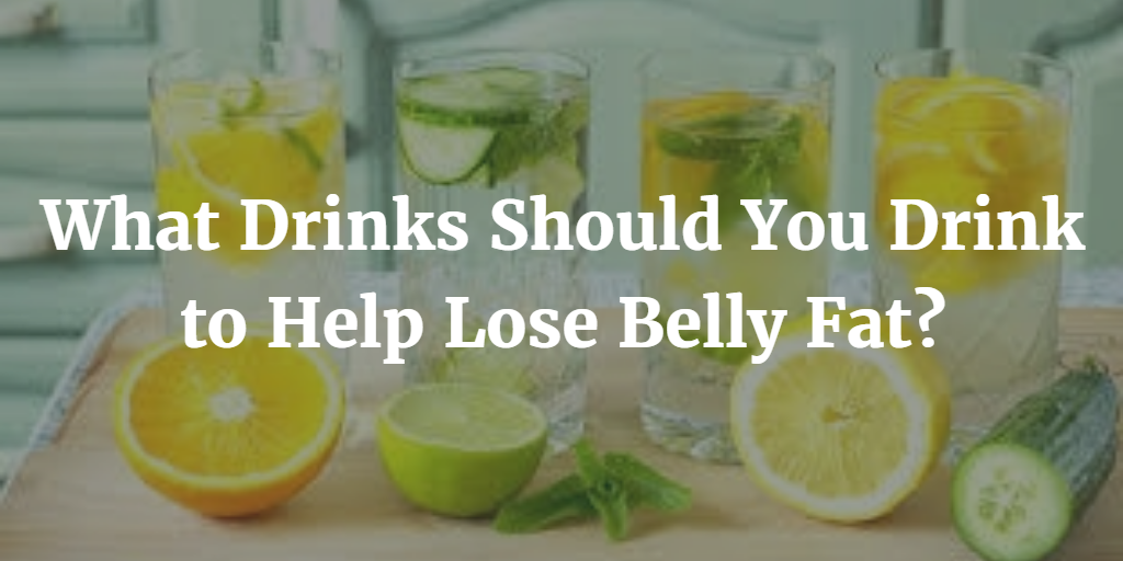 What Drinks Should You Drink to Help Lose Belly Fat