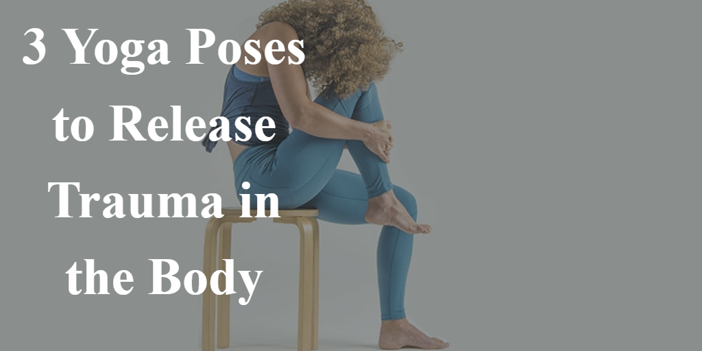 3 Yoga Poses to Release Trauma in the Body