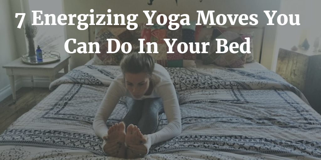 7 Energizing Yoga Moves You Can Do In Your Bed