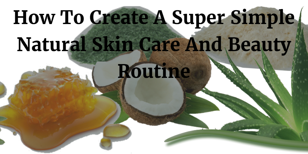 How To Create A Super Simple Natural Skin Care And Beauty Routine 2