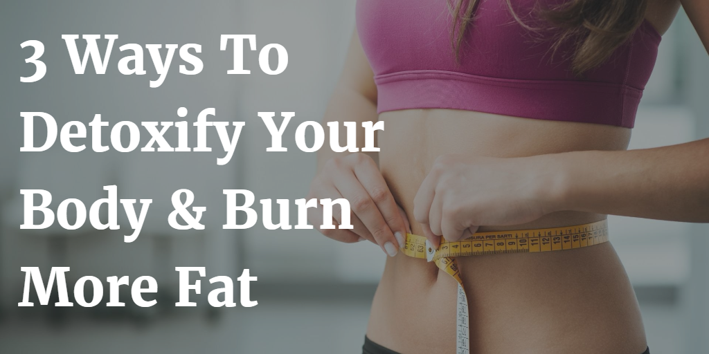 3 Ways To Detoxify Your Body And Burn More Fat